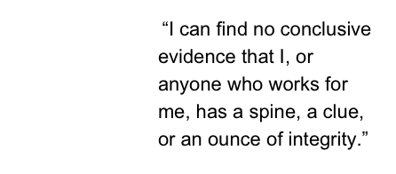 “I can find no conclusive evidence that I, or anyone who works for me, has a spine, a clue, or an ounce of integrity.”