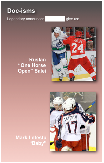 Doc-isms
Legendary announcer Mike Emrick give us:
￼



Ruslan  “One Horse Open” Salei 

￼




Mark Letestu “Baby” 