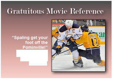 Gratuitous Movie Reference￼


“Spaling get your foot off the Pominville!”
Inspired, of course,  by the late, great  Ted Knight.