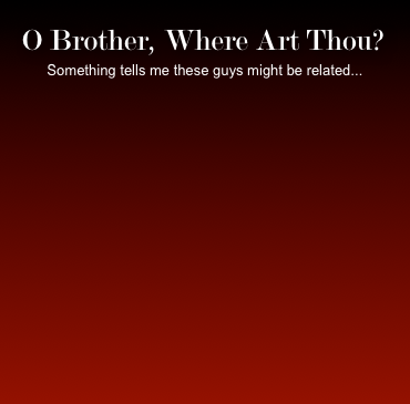 O Brother, Where Art Thou?
Something tells me these guys might be related...


